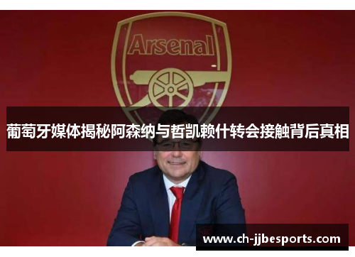 葡萄牙媒体揭秘阿森纳与哲凯赖什转会接触背后真相