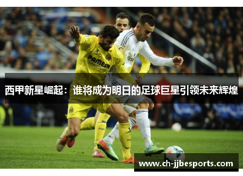 西甲新星崛起：谁将成为明日的足球巨星引领未来辉煌