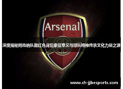 深度揭秘阿森纳队徽红色背后象征意义与球队精神传承文化力量之源