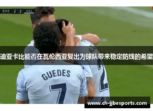 迪亚卡比能否在瓦伦西亚复出为球队带来稳定防线的希望