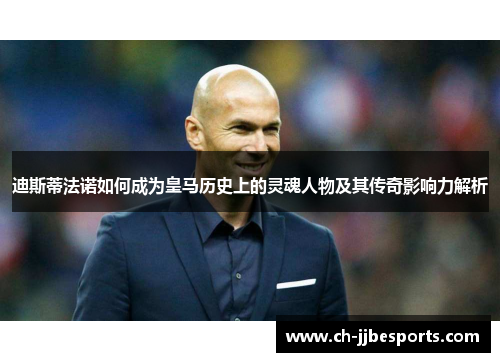 迪斯蒂法诺如何成为皇马历史上的灵魂人物及其传奇影响力解析 迪斯蒂法诺如何成为皇马历史上的灵魂人物及其传奇影响力解析