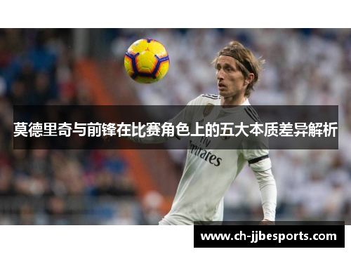 莫德里奇与前锋在比赛角色上的五大本质差异解析