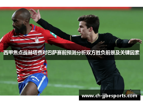 西甲焦点战赫塔费对巴萨赛前预测分析双方胜负前景及关键因素