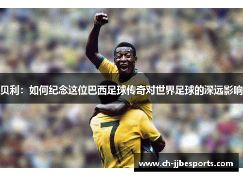 贝利:如何纪念这位巴西足球传奇对世界足球的深远影响 贝利:如何纪念这位巴西足球传奇对世界足球的深远影响