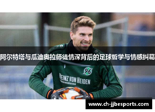 阿尔特塔与瓜迪奥拉师徒情深背后的足球哲学与情感纠葛 阿尔特塔与瓜迪奥拉师徒情深背后的足球哲学与情感纠葛