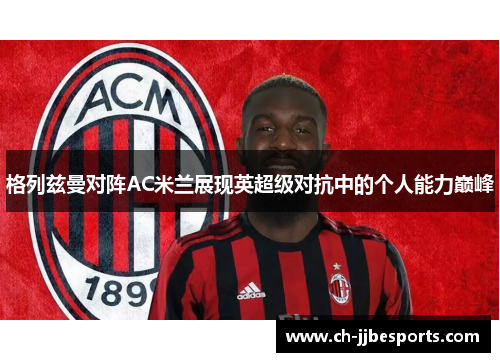 格列兹曼对阵AC米兰展现英超级对抗中的个人能力巅峰 格列兹曼对阵AC米兰展现英超级对抗中的个人能力巅峰