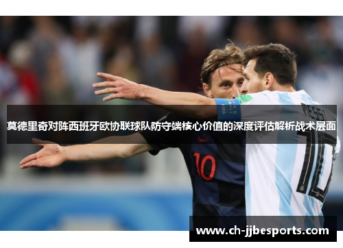 莫德里奇对阵西班牙欧协联球队防守端核心价值的深度评估解析战术层面 莫德里奇对阵西班牙欧协联球队防守端核心价值的深度评估解析战术层面