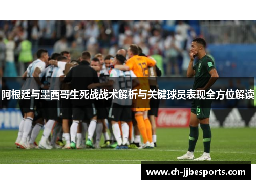 阿根廷与墨西哥生死战战术解析与关键球员表现全方位解读 阿根廷与墨西哥生死战战术解析与关键球员表现全方位解读