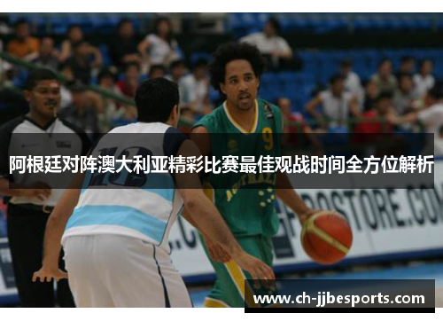 阿根廷对阵澳大利亚精彩比赛最佳观战时间全方位解析 阿根廷对阵澳大利亚精彩比赛最佳观战时间全方位解析