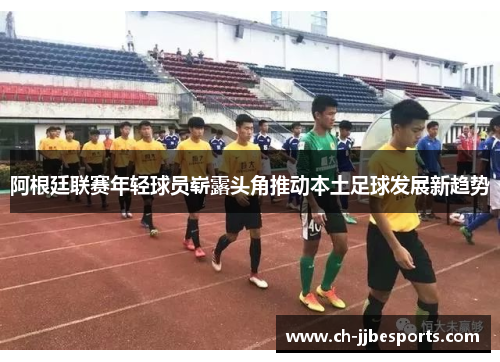 阿根廷联赛年轻球员崭露头角推动本土足球发展新趋势