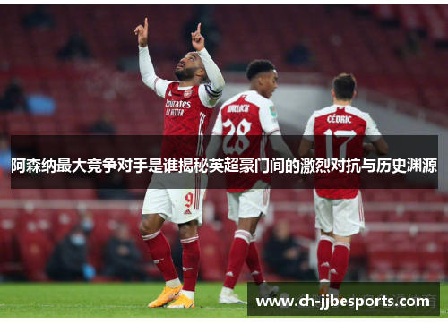 阿森纳最大竞争对手是谁揭秘英超豪门间的激烈对抗与历史渊源