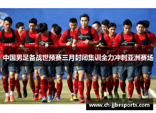 中国男足备战世预赛三月封闭集训全力冲刺亚洲赛场