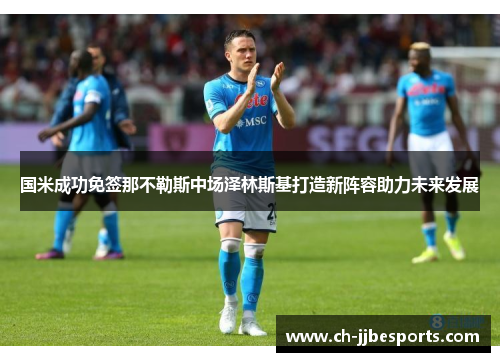 国米成功免签那不勒斯中场泽林斯基打造新阵容助力未来发展