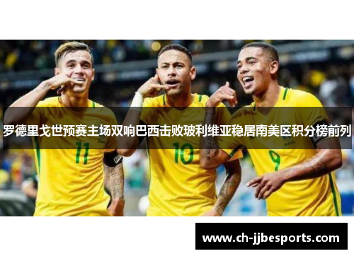 罗德里戈世预赛主场双响巴西击败玻利维亚稳居南美区积分榜前列