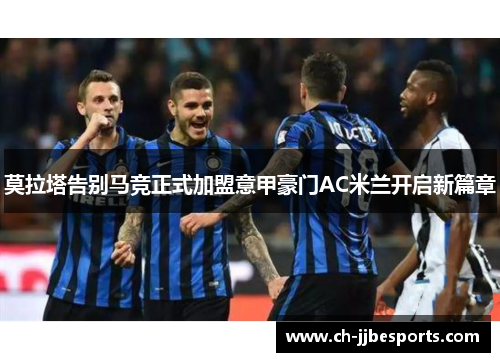 莫拉塔告别马竞正式加盟意甲豪门AC米兰开启新篇章