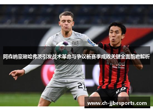 阿森纳豪赌哈弗茨引发战术革命与争议新赛季成败关键全面前瞻解析