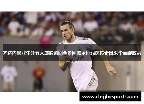 齐达内职业生涯五大巅峰瞬间全景回顾永恒绿茵传奇风采华丽绽放录