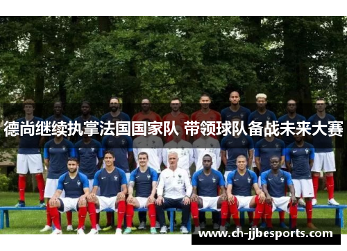 德尚继续执掌法国国家队 带领球队备战未来大赛 德尚继续执掌法国国家队 带领球队备战未来大赛