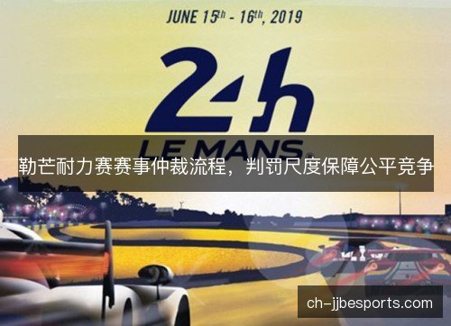 勒芒耐力赛赛事仲裁流程,判罚尺度保障公平竞争 勒芒耐力赛赛事仲裁流程,判罚尺度保障公平竞争