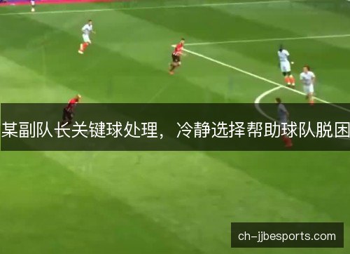 某副队长关键球处理,冷静选择帮助球队脱困 某副队长关键球处理,冷静选择帮助球队脱困